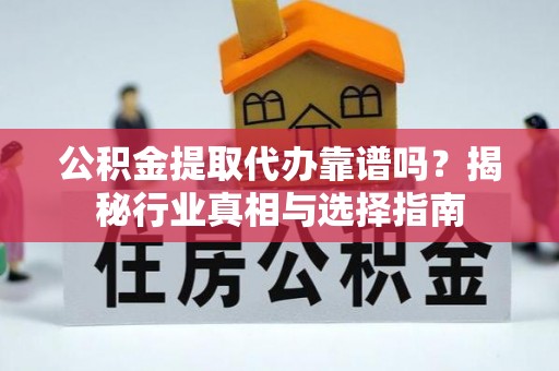 西青公积金提取代办靠谱吗？揭秘行业真相与选择指南
