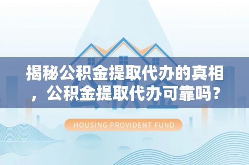 西青揭秘公积金提取代办的真相，公积金提取代办可靠吗？