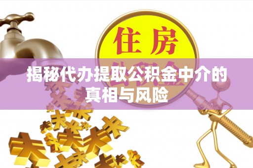 西青揭秘代办提取公积金中介的真相与风险