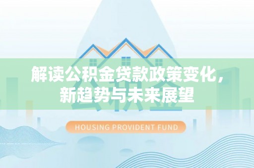 西青解读公积金贷款政策变化，新趋势与未来展望