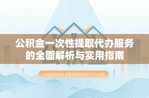 西青公积金一次性提取代办服务的全面解析与实用指南