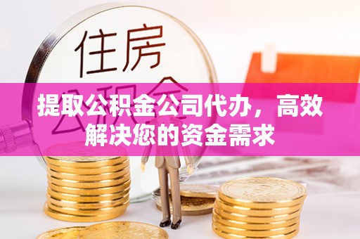 西青提取公积金公司代办，高效解决您的资金需求