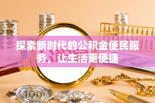西青探索新时代的公积金便民服务，让生活更便捷