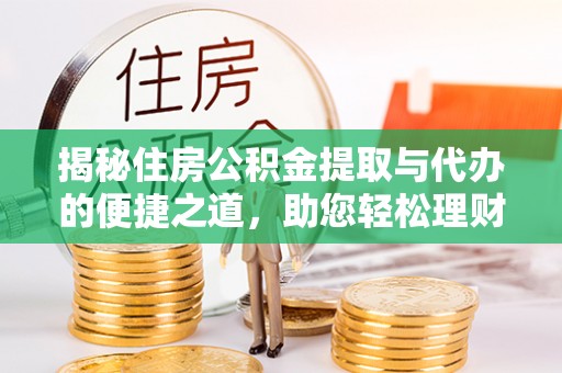西青揭秘住房公积金提取与代办的便捷之道，助您轻松理财