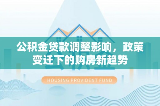 西青公积金贷款调整影响，政策变迁下的购房新趋势