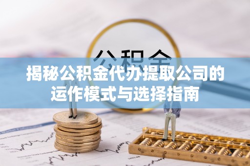 西青揭秘公积金代办提取公司的运作模式与选择指南