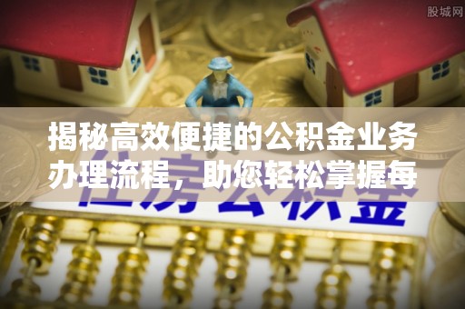 西青揭秘高效便捷的公积金业务办理流程，助您轻松掌握每一步