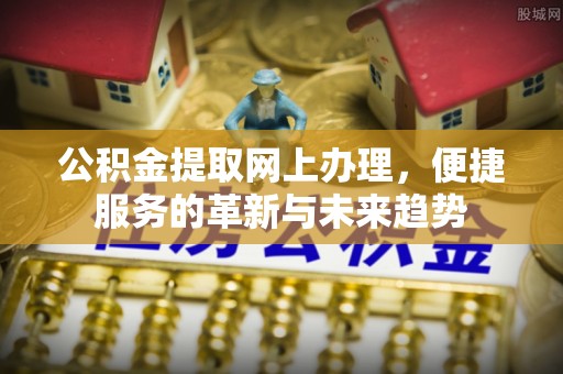西青公积金提取网上办理，便捷服务的革新与未来趋势