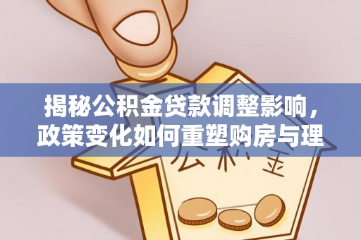 西青揭秘公积金贷款调整影响，政策变化如何重塑购房与理财规划