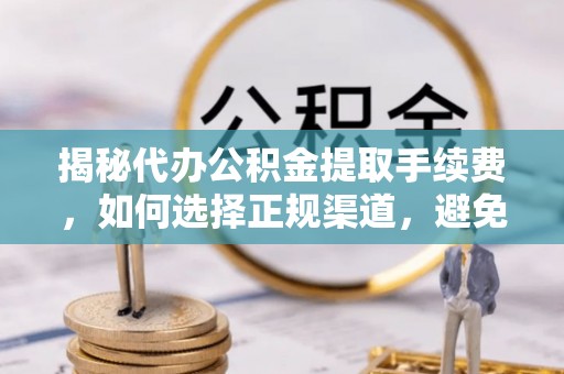 西青揭秘代办公积金提取手续费，如何选择正规渠道，避免上当受骗