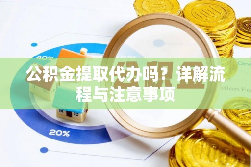 西青公积金提取代办吗？详解流程与注意事项