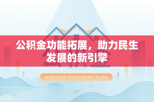 西青公积金功能拓展，助力民生发展的新引擎