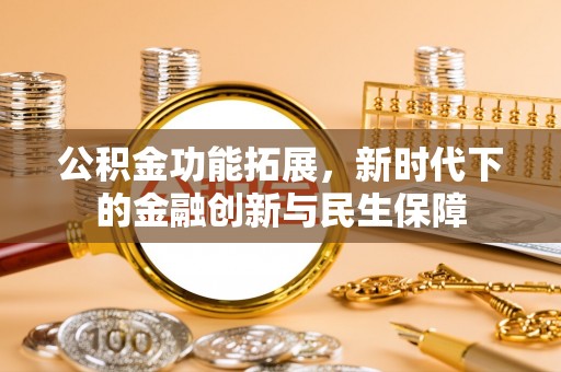 西青公积金功能拓展，新时代下的金融创新与民生保障