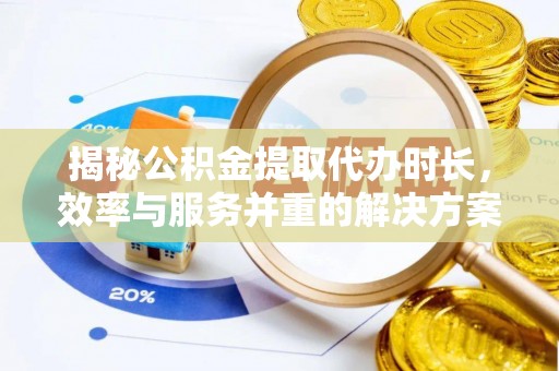 西青揭秘公积金提取代办时长，效率与服务并重的解决方案