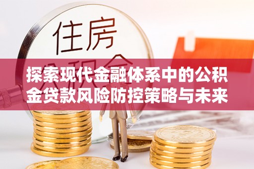 西青探索现代金融体系中的公积金贷款风险防控策略与未来发展趋势