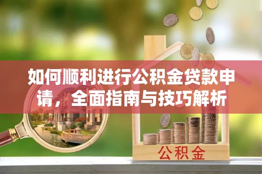 西青如何顺利进行公积金贷款申请，全面指南与技巧解析