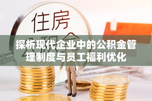 西青探析现代企业中的公积金管理制度与员工福利优化