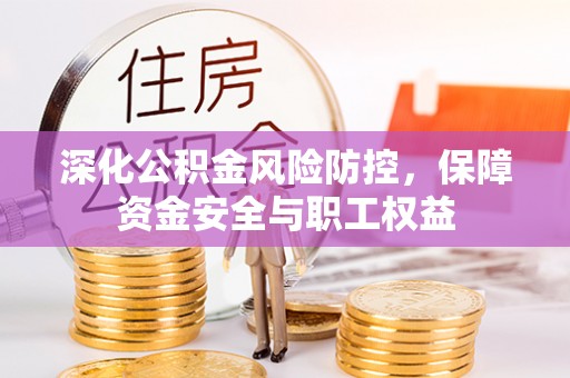 西青深化公积金风险防控，保障资金安全与职工权益