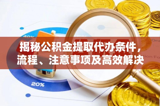 西青揭秘公积金提取代办条件，流程、注意事项及高效解决方案