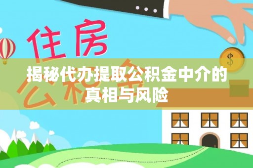 西青揭秘代办提取公积金中介的真相与风险