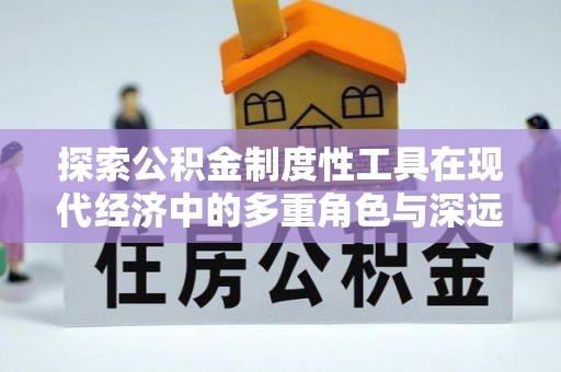 西青探索公积金制度性工具在现代经济中的多重角色与深远影响