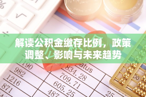 西青解读公积金缴存比例，政策调整、影响与未来趋势