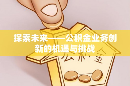 西青探索未来——公积金业务创新的机遇与挑战
