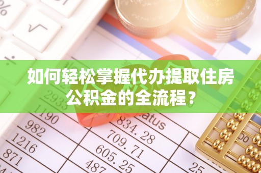 西青如何轻松掌握代办提取住房公积金的全流程？