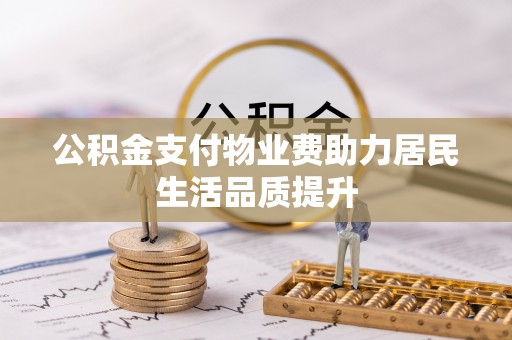 西青公积金支付物业费助力居民生活品质提升