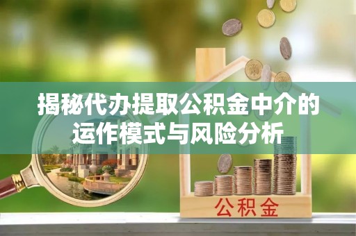 西青揭秘代办提取公积金中介的运作模式与风险分析