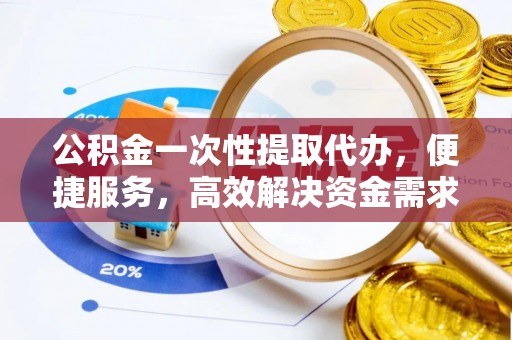 西青公积金一次性提取代办，便捷服务，高效解决资金需求