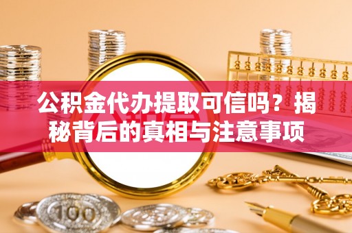 西青公积金代办提取可信吗？揭秘背后的真相与注意事项