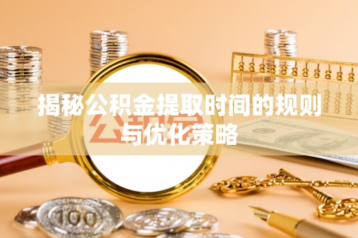 西青揭秘公积金提取时间的规则与优化策略