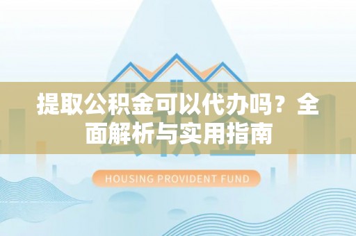 西青提取公积金可以代办吗？全面解析与实用指南