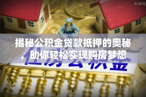 西青揭秘公积金贷款抵押的奥秘，助你轻松实现购房梦想