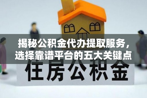西青揭秘公积金代办提取服务，选择靠谱平台的五大关键点