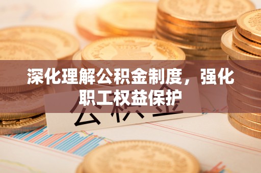 西青深化理解公积金制度，强化职工权益保护
