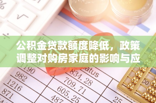 西青公积金贷款额度降低，政策调整对购房家庭的影响与应对策略