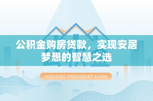 西青公积金购房贷款，实现安居梦想的智慧之选