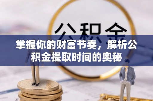 西青掌握你的财富节奏，解析公积金提取时间的奥秘