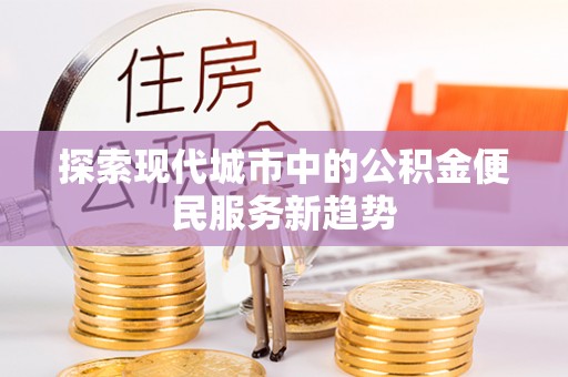 西青探索现代城市中的公积金便民服务新趋势