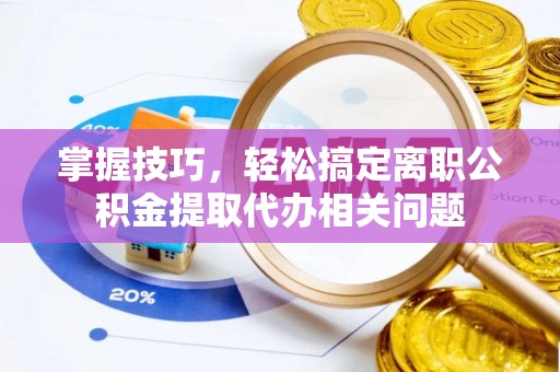 西青掌握技巧，轻松搞定离职公积金提取代办相关问题