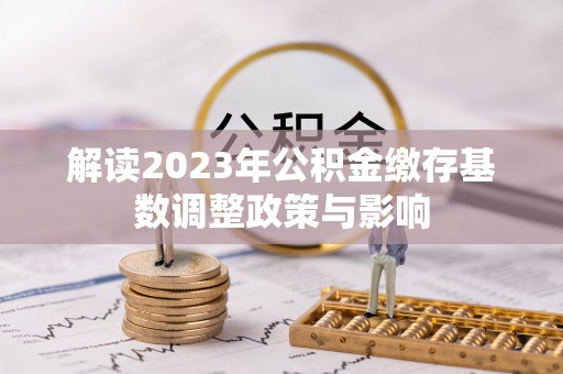 西青解读2023年公积金缴存基数调整政策与影响