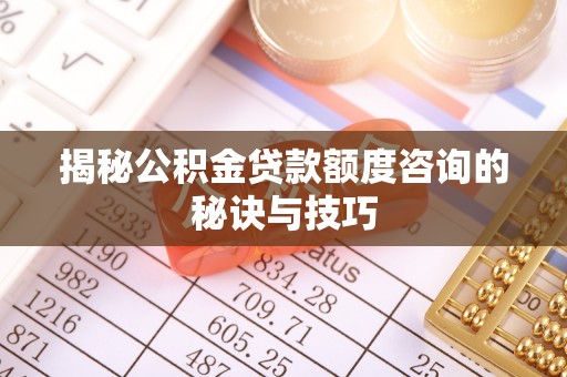 西青揭秘公积金贷款额度咨询的秘诀与技巧