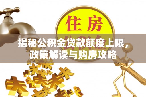 西青揭秘公积金贷款额度上限，政策解读与购房攻略
