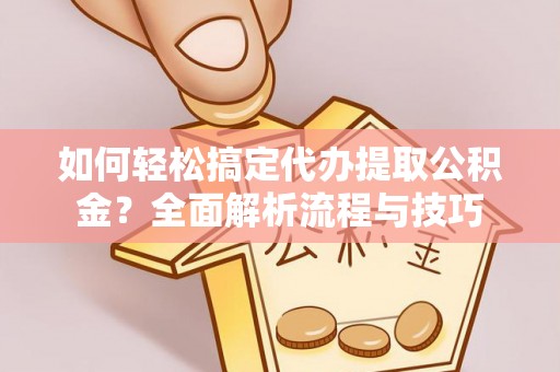 西青如何轻松搞定代办提取公积金？全面解析流程与技巧
