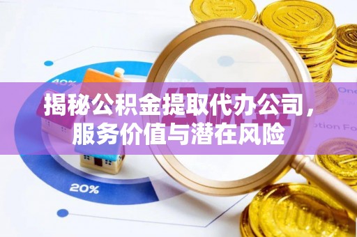 西青揭秘公积金提取代办公司，服务价值与潜在风险