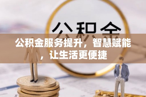 西青公积金服务提升，智慧赋能，让生活更便捷