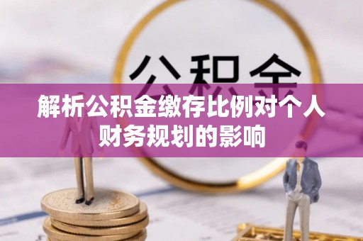 西青解析公积金缴存比例对个人财务规划的影响