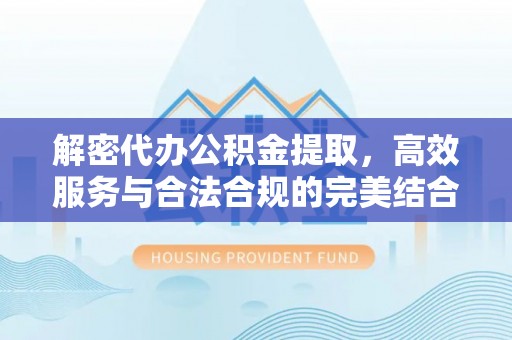 西青解密代办公积金提取，高效服务与合法合规的完美结合